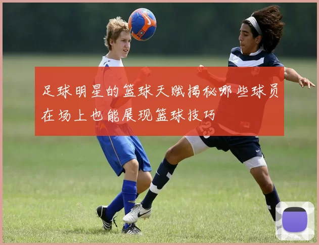 足球明星的篮球天赋揭秘哪些球员在场上也能展现篮球技巧