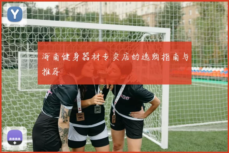 海南健身器材专卖店的选购指南与推荐
