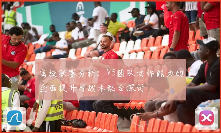 高校联赛分析：V5团队协作能力的全面提升与战术配合探讨
