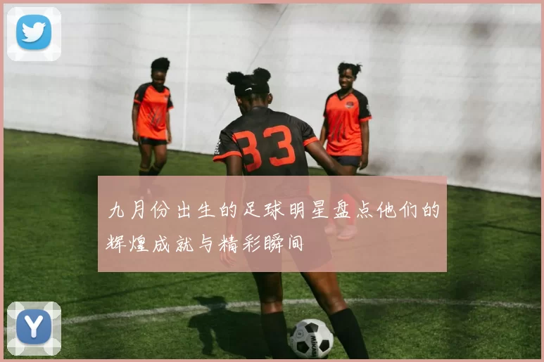 九月份出生的足球明星盘点他们的辉煌成就与精彩瞬间