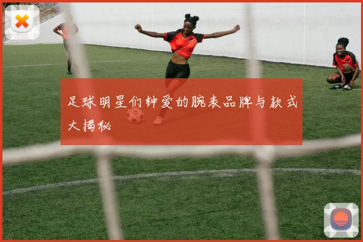 足球明星们钟爱的腕表品牌与款式大揭秘