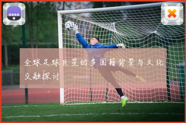 全球足球巨星的多国籍背景与文化交融探讨