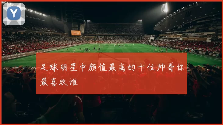 足球明星中颜值最高的十位帅哥你最喜欢谁