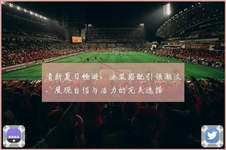 清新夏日畅游，泳装搭配引领潮流，展现自信与活力的完美选择