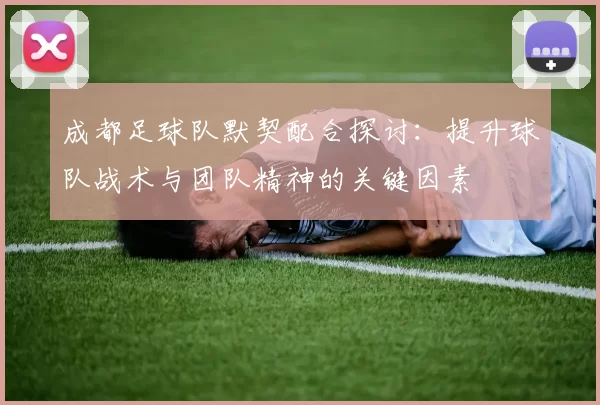 成都足球队默契配合探讨：提升球队战术与团队精神的关键因素