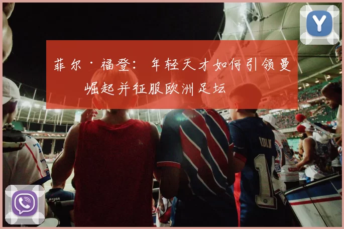 菲尔·福登：年轻天才如何引领曼城崛起并征服欧洲足坛