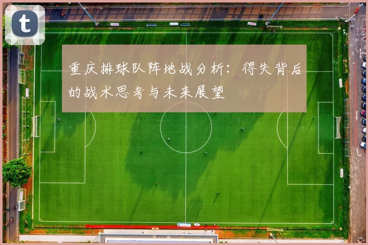 重庆排球队阵地战分析：得失背后的战术思考与未来展望