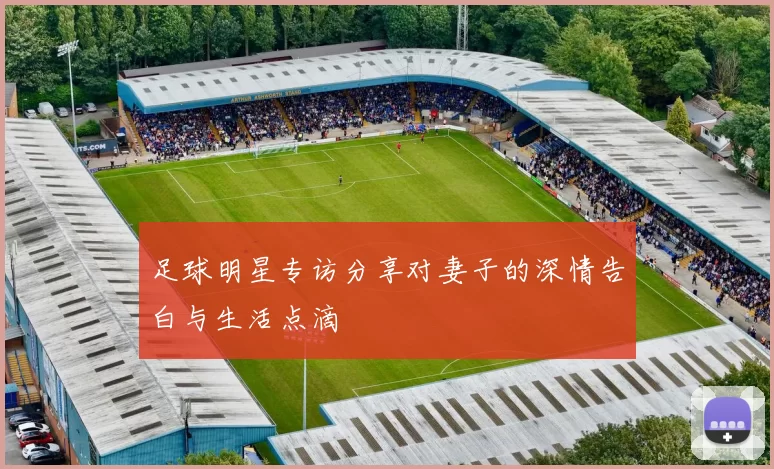 足球明星专访分享对妻子的深情告白与生活点滴