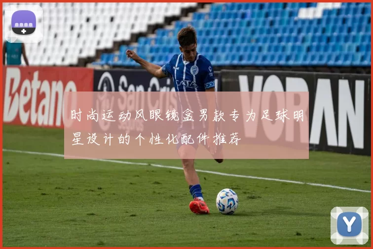 时尚运动风眼镜盒男款专为足球明星设计的个性化配件推荐