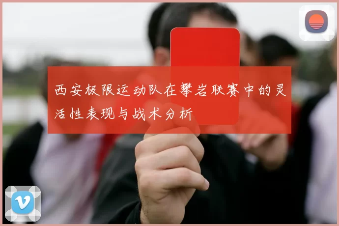 西安极限运动队在攀岩联赛中的灵活性表现与战术分析