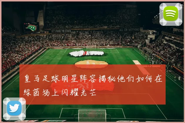 皇马足球明星阵容揭秘他们如何在绿茵场上闪耀光芒