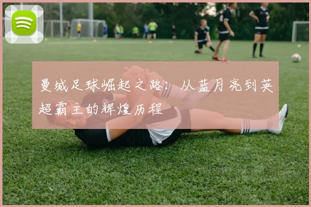 曼城足球崛起之路：从蓝月亮到英超霸主的辉煌历程