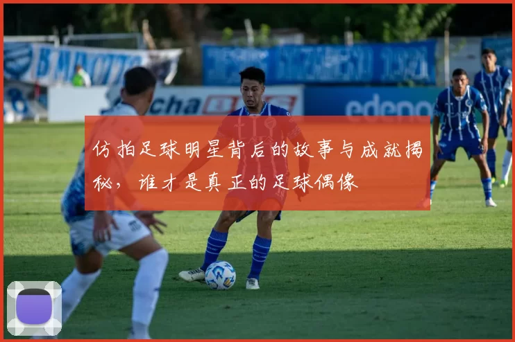 仿拍足球明星背后的故事与成就揭秘，谁才是真正的足球偶像