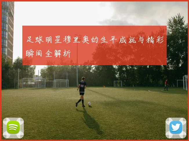 足球明星穆里奥的生平成就与精彩瞬间全解析