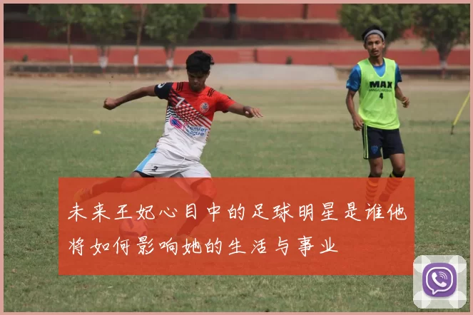未来王妃心目中的足球明星是谁他将如何影响她的生活与事业