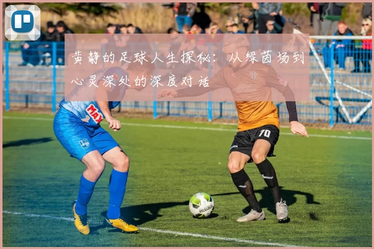 黄静的足球人生探秘：从绿茵场到心灵深处的深度对话