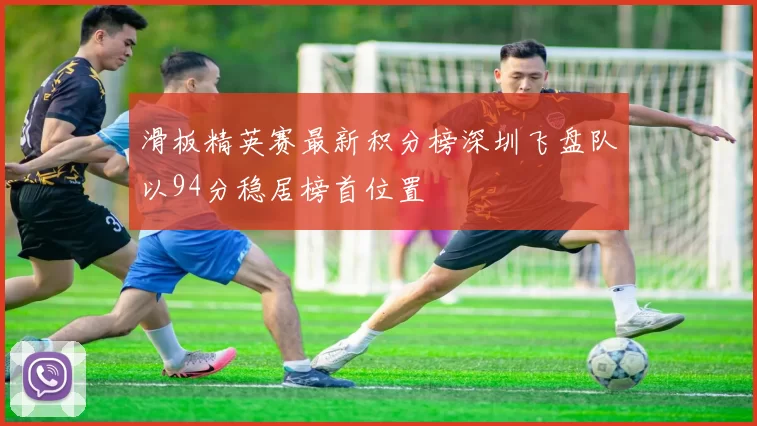 滑板精英赛最新积分榜深圳飞盘队以94分稳居榜首位置