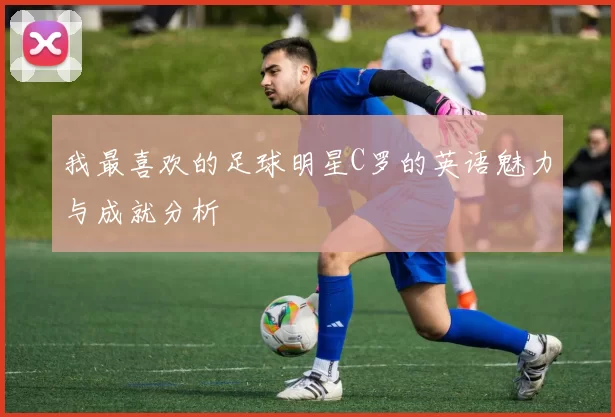 我最喜欢的足球明星C罗的英语魅力与成就分析