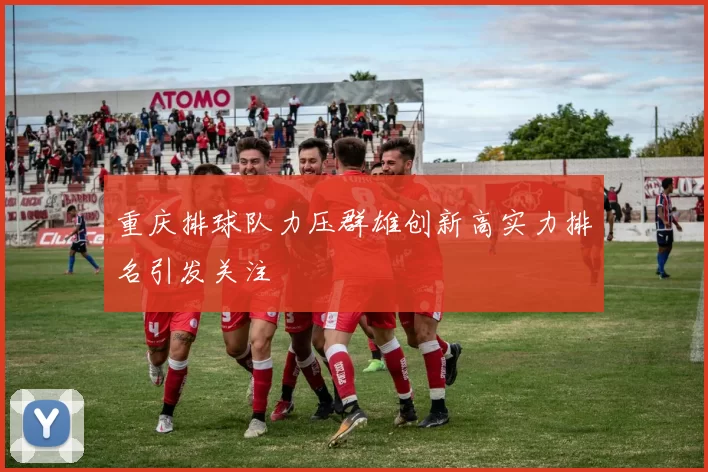 重庆排球队力压群雄创新高实力排名引发关注