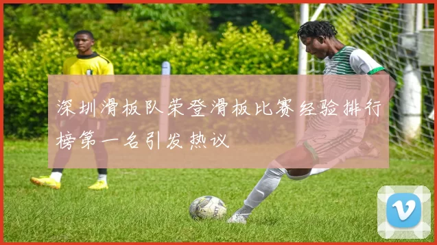 深圳滑板队荣登滑板比赛经验排行榜第一名引发热议