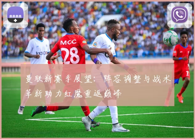 曼联新赛季展望：阵容调整与战术革新助力红魔重返巅峰