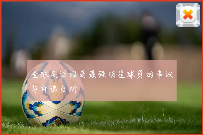 全球足坛谁是最强明星球员的争议与评选分析