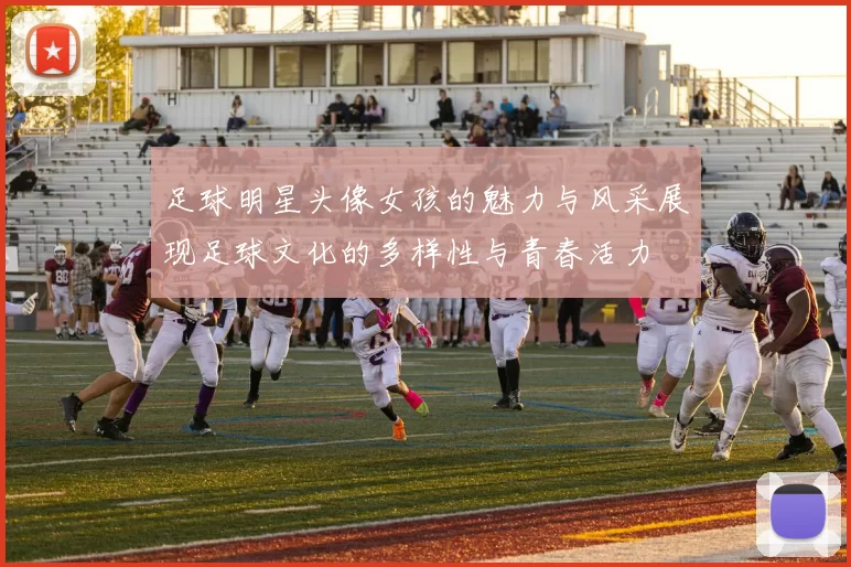 足球明星头像女孩的魅力与风采展现足球文化的多样性与青春活力
