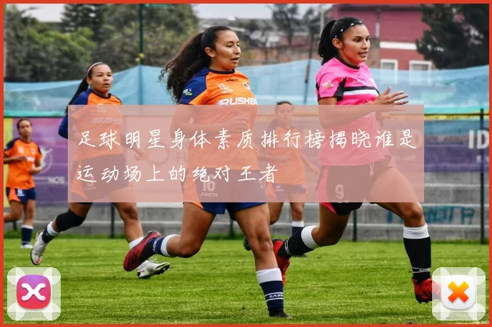 足球明星身体素质排行榜揭晓谁是运动场上的绝对王者