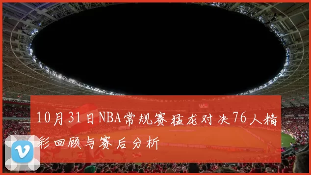 10月31日NBA常规赛猛龙对决76人精彩回顾与赛后分析