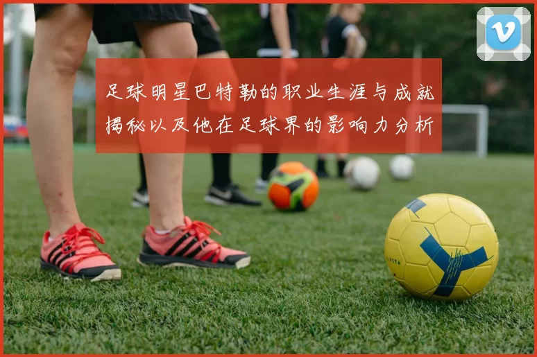 足球明星巴特勒的职业生涯与成就揭秘以及他在足球界的影响力分析
