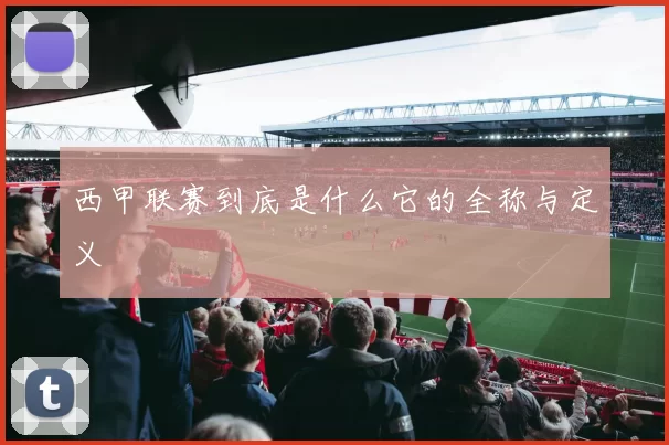 西甲联赛到底是什么它的全称与定义