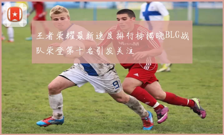 王者荣耀最新速度排行榜揭晓BLG战队荣登第十名引发关注