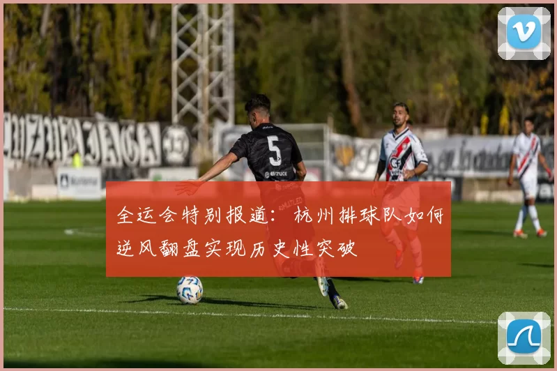 全运会特别报道：杭州排球队如何逆风翻盘实现历史性突破