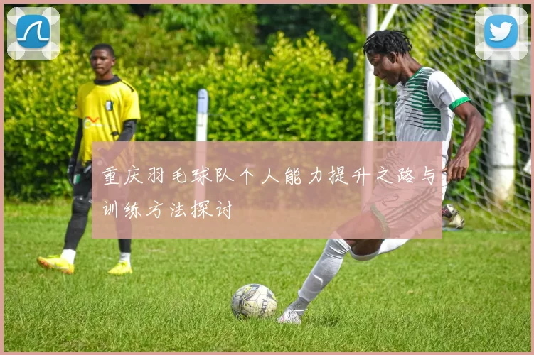 重庆羽毛球队个人能力提升之路与训练方法探讨