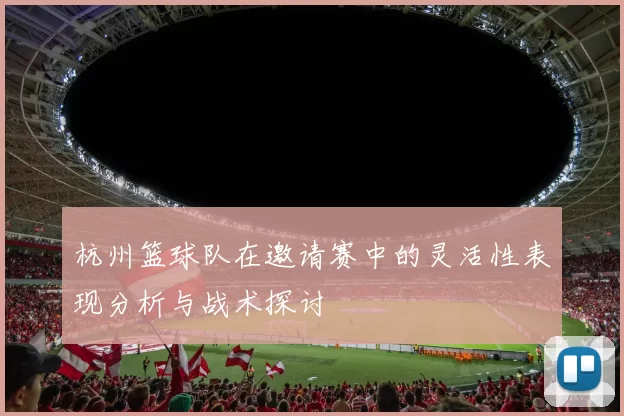 杭州篮球队在邀请赛中的灵活性表现分析与战术探讨
