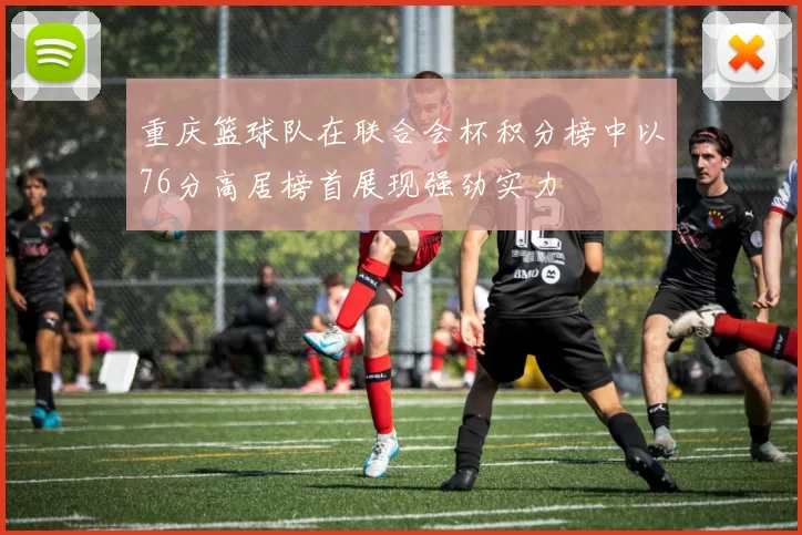 重庆篮球队在联合会杯积分榜中以76分高居榜首展现强劲实力