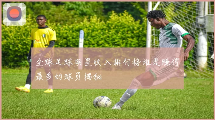 全球足球明星收入排行榜谁是赚得最多的球员揭秘