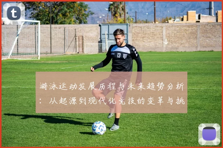 游泳运动发展历程与未来趋势分析：从起源到现代化竞技的变革与挑战