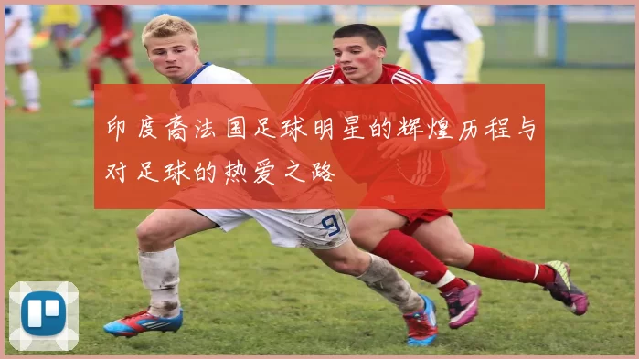 印度裔法国足球明星的辉煌历程与对足球的热爱之路