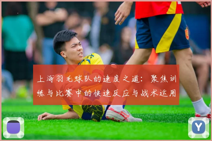 上海羽毛球队的速度之道：聚焦训练与比赛中的快速反应与战术运用