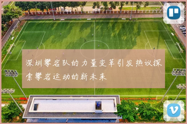 深圳攀岩队的力量变革引发热议探索攀岩运动的新未来