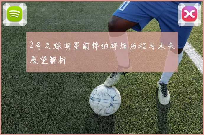 2号足球明星前锋的辉煌历程与未来展望解析