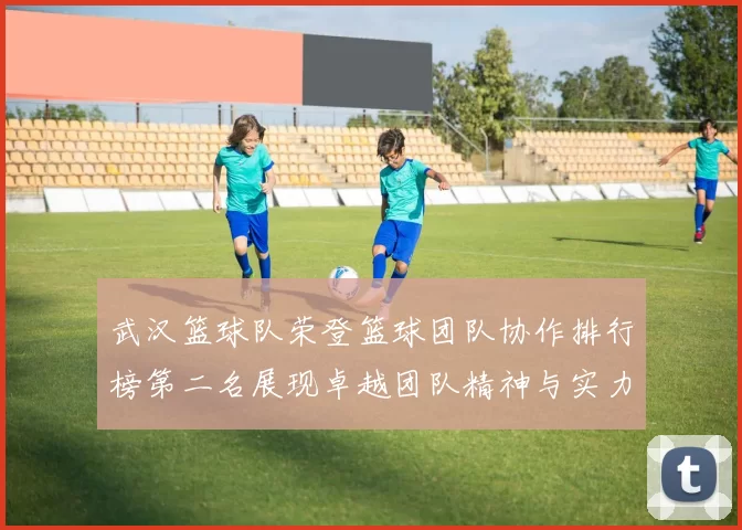 武汉篮球队荣登篮球团队协作排行榜第二名展现卓越团队精神与实力