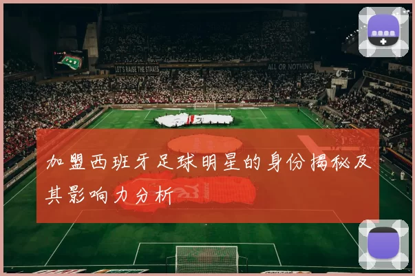 加盟西班牙足球明星的身份揭秘及其影响力分析