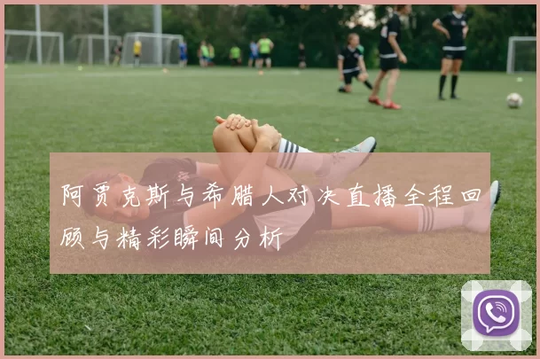 阿贾克斯与希腊人对决直播全程回顾与精彩瞬间分析