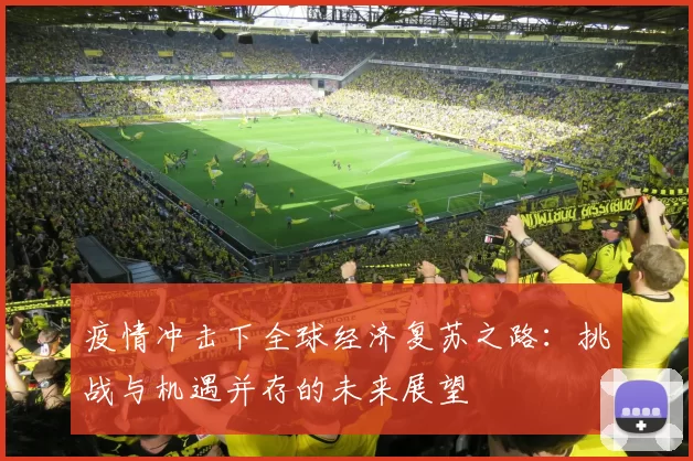 疫情冲击下全球经济复苏之路：挑战与机遇并存的未来展望