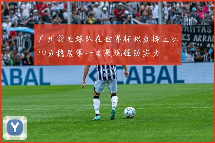 广州羽毛球队在世界杯积分榜上以70分稳居第一名展现强劲实力