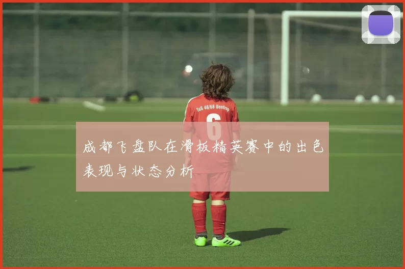 成都飞盘队在滑板精英赛中的出色表现与状态分析