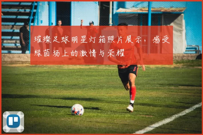 璀璨足球明星灯箱照片展示，感受绿茵场上的激情与荣耀