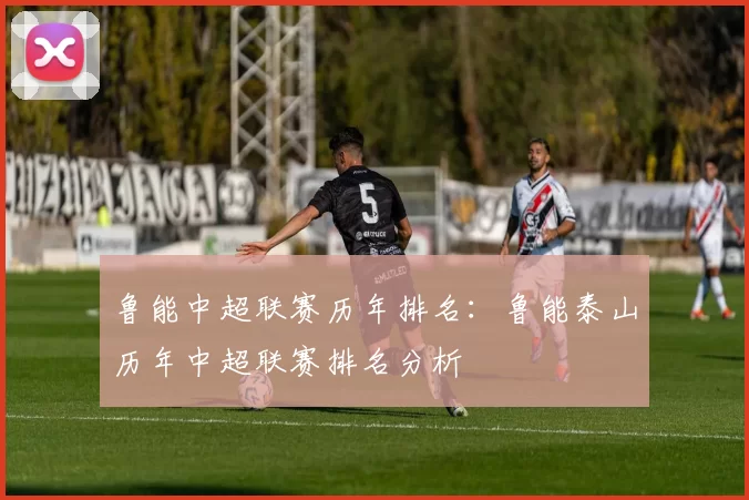 鲁能中超联赛历年排名：鲁能泰山历年中超联赛排名分析